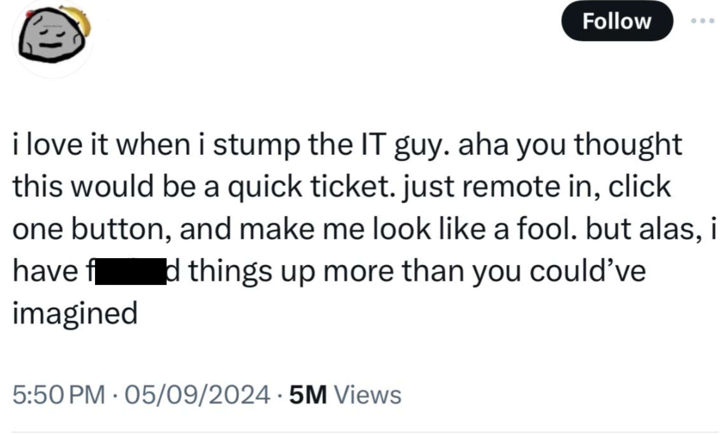 screenshot - i love it when i stump the It guy. aha you thought this would be a quick ticket. just remote in, click one button, and make me look a fool. but alas, i have fod things up more than you could've imagined 05092024 5M Views .